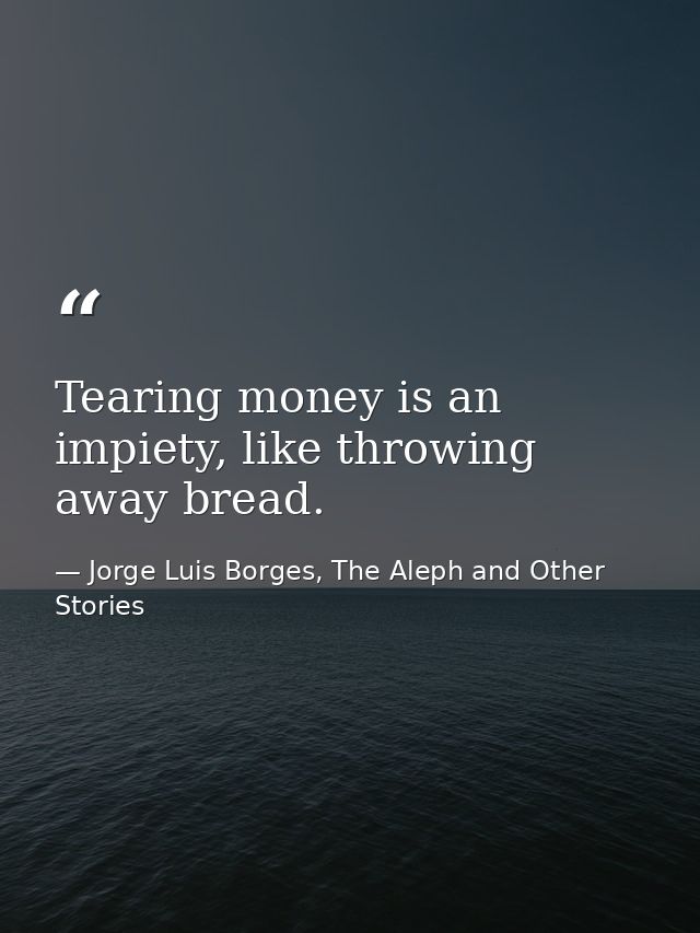 Tearing money is an impiety, like throwing away bread. — Jorge Luis Borges, The Aleph and Other Stories