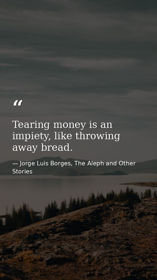 Tearing money is an impiety, like throwing away bread. — Jorge Luis Borges, The Aleph and Other Stories