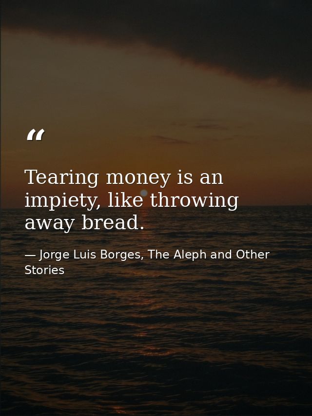 Tearing money is an impiety, like throwing away bread. — Jorge Luis Borges, The Aleph and Other Stories