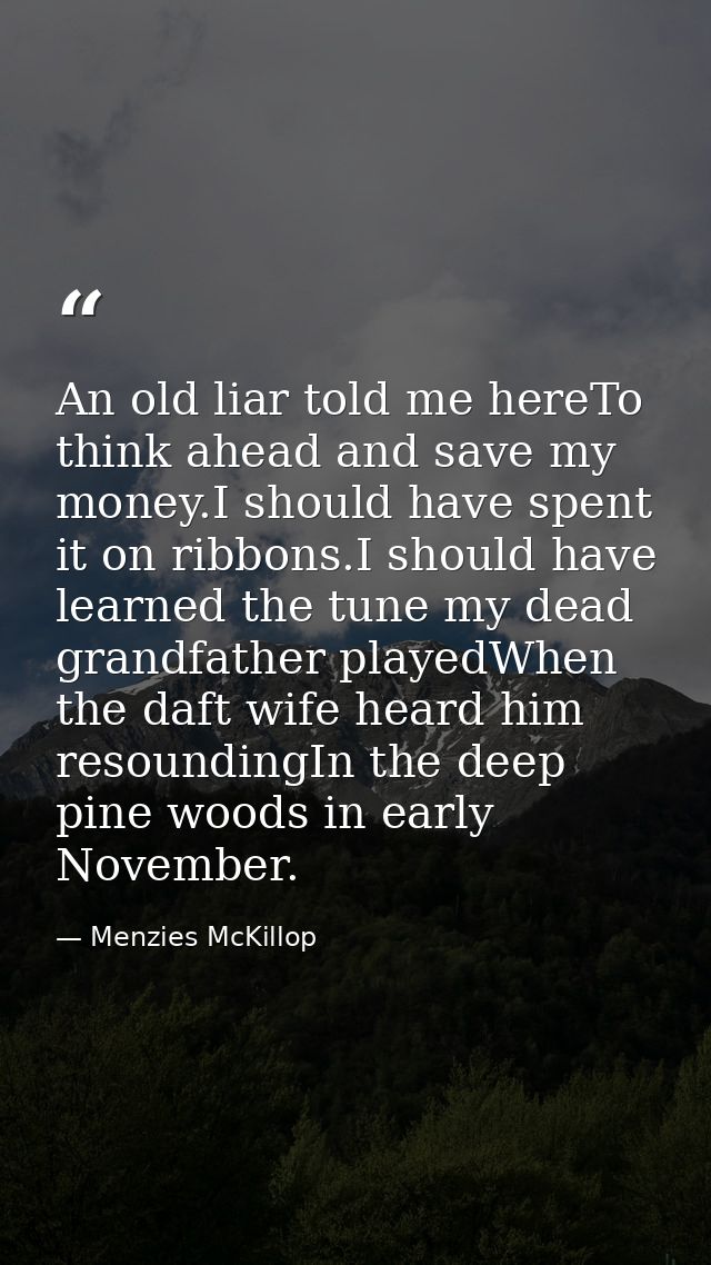 An old liar told me hereTo think ahead and save my money.I should have spent it on ribbons.I should have learned the tun — Menzies McKillop