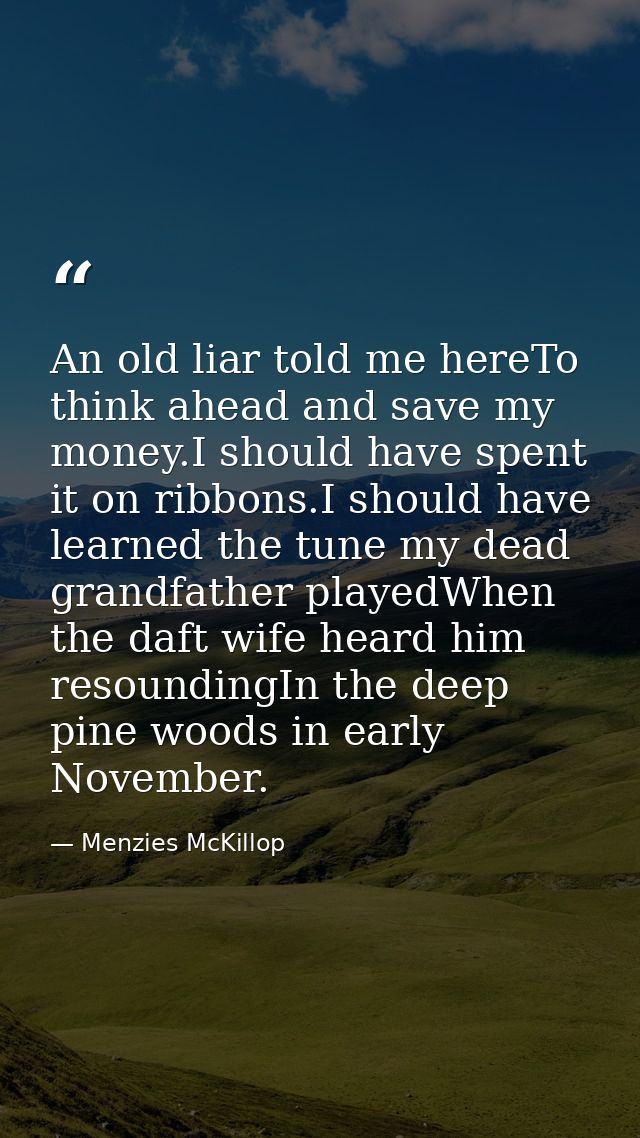 An old liar told me hereTo think ahead and save my money.I should have spent it on ribbons.I should have learned the tun — Menzies McKillop