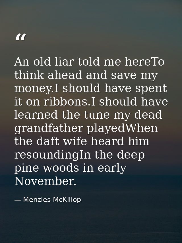 An old liar told me hereTo think ahead and save my money.I should have spent it on ribbons.I should have learned the tun — Menzies McKillop