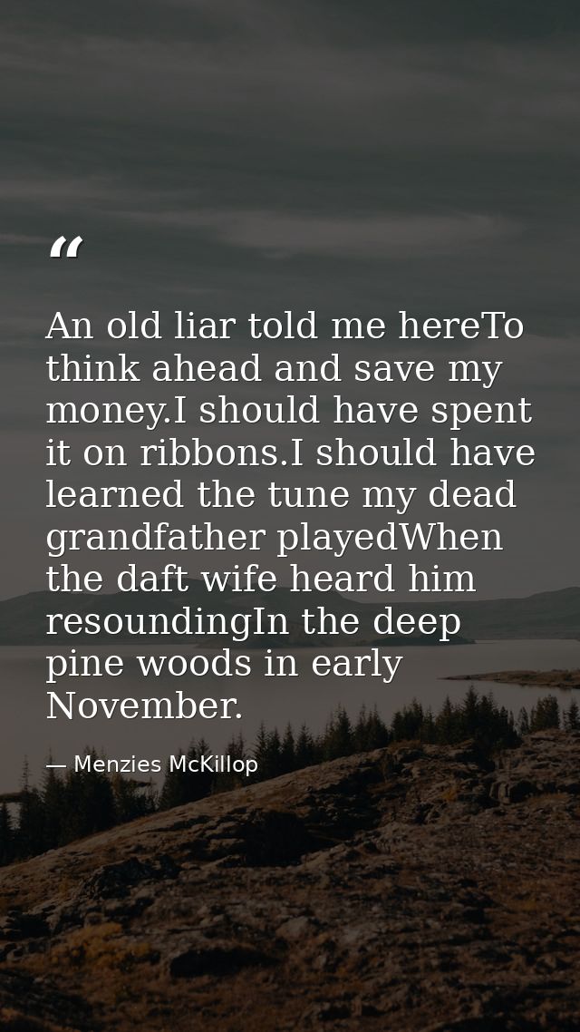 An old liar told me hereTo think ahead and save my money.I should have spent it on ribbons.I should have learned the tun — Menzies McKillop