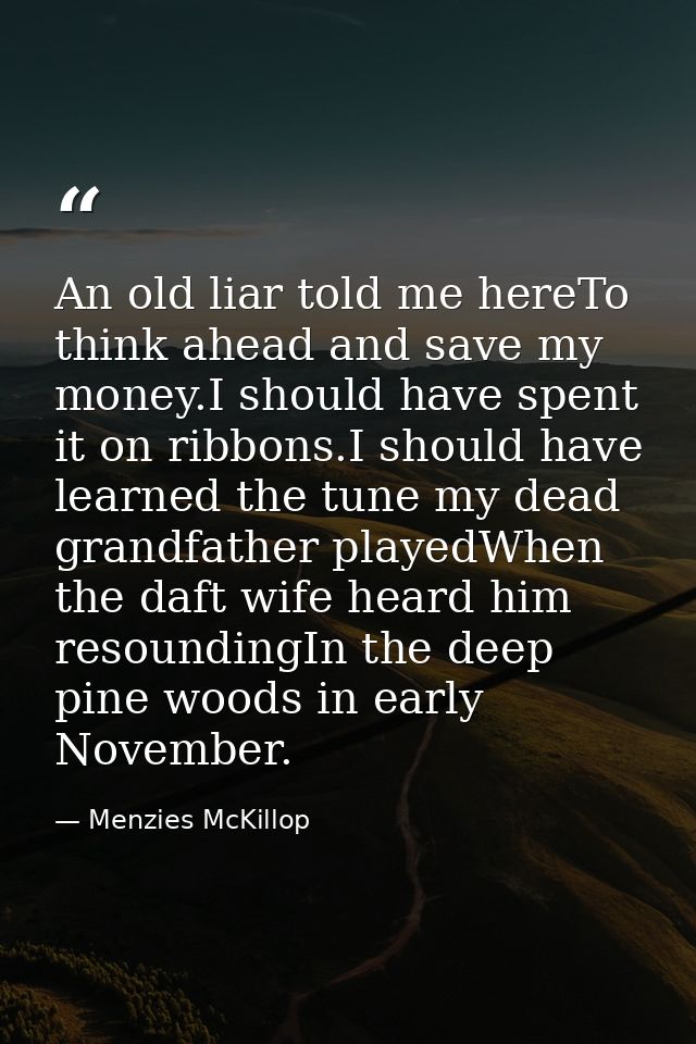 An old liar told me hereTo think ahead and save my money.I should have spent it on ribbons.I should have learned the tun — Menzies McKillop