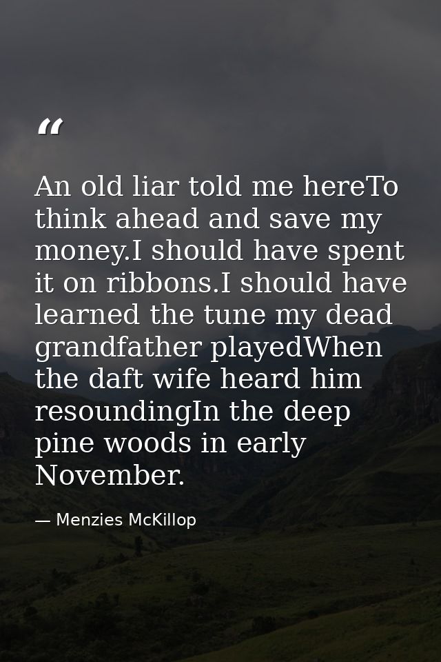 An old liar told me hereTo think ahead and save my money.I should have spent it on ribbons.I should have learned the tun — Menzies McKillop