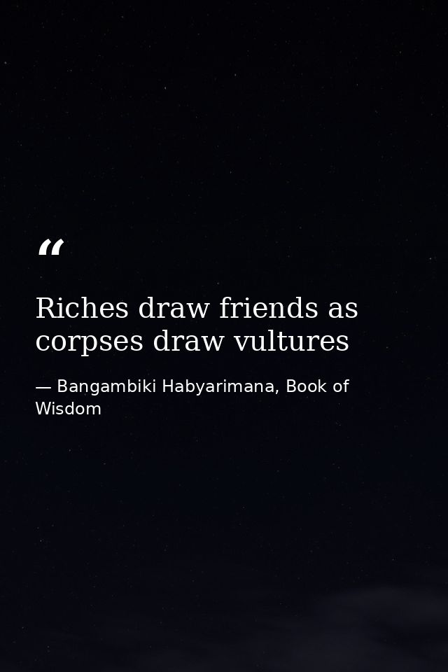 Riches draw friends as corpses draw vultures — Bangambiki Habyarimana, Book of Wisdom