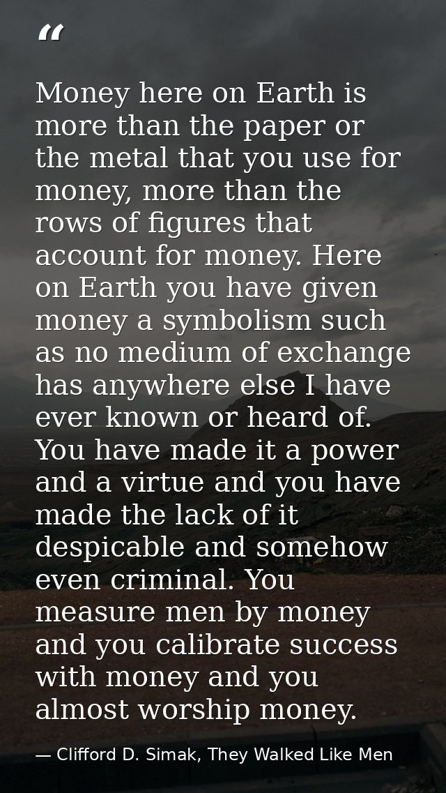 Money here on Earth is more than the paper or the metal that you use for money, more than the rows of figures that accou — Clifford D. Simak, They Walked Like Men