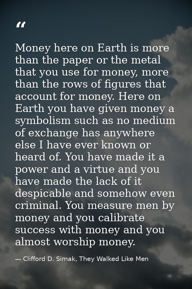 Money here on Earth is more than the paper or the metal that you use for money, more than the rows of figures that accou — Clifford D. Simak, They Walked Like Men