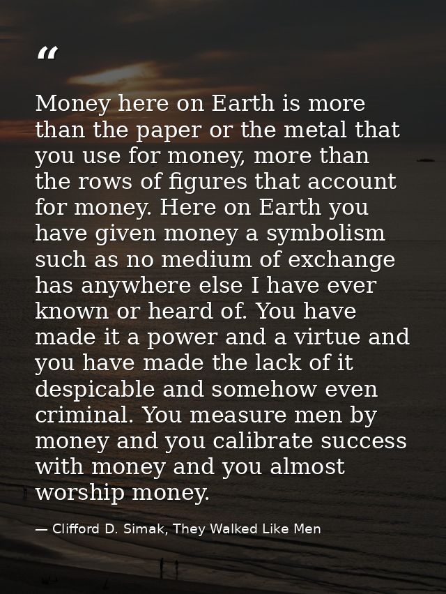 Money here on Earth is more than the paper or the metal that you use for money, more than the rows of figures that accou — Clifford D. Simak, They Walked Like Men