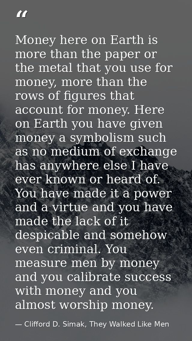 Money here on Earth is more than the paper or the metal that you use for money, more than the rows of figures that accou — Clifford D. Simak, They Walked Like Men