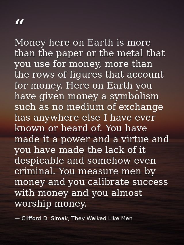Money here on Earth is more than the paper or the metal that you use for money, more than the rows of figures that accou — Clifford D. Simak, They Walked Like Men