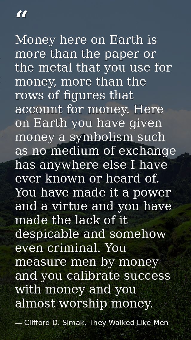 Money here on Earth is more than the paper or the metal that you use for money, more than the rows of figures that accou — Clifford D. Simak, They Walked Like Men
