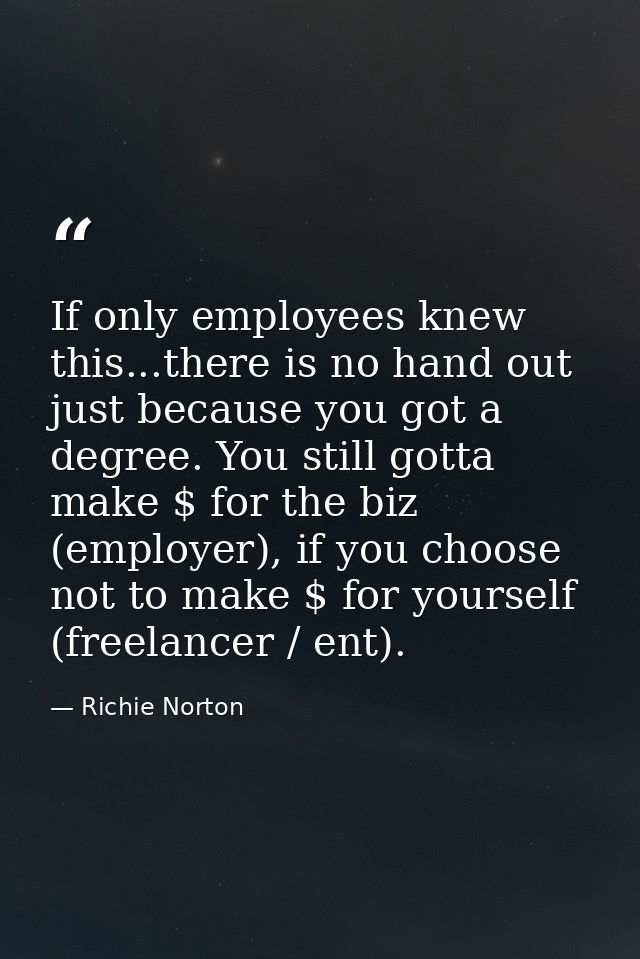 If only employees knew this...there is no hand out just because you got a degree. You still gotta make $ for the biz (em — Richie Norton