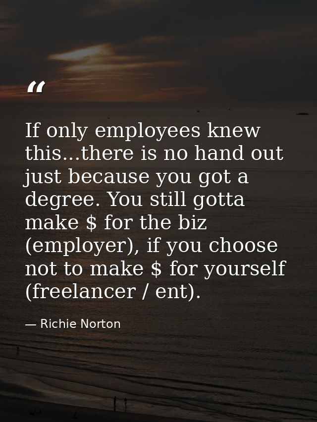 If only employees knew this...there is no hand out just because you got a degree. You still gotta make $ for the biz (em — Richie Norton