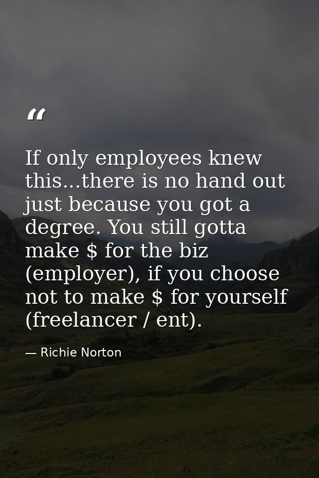 If only employees knew this...there is no hand out just because you got a degree. You still gotta make $ for the biz (em — Richie Norton