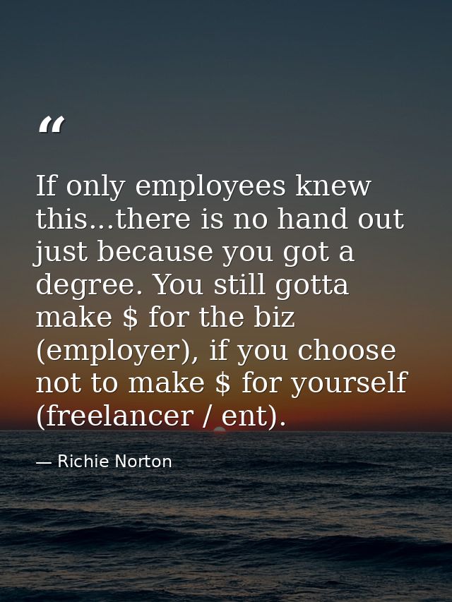 If only employees knew this...there is no hand out just because you got a degree. You still gotta make $ for the biz (em — Richie Norton