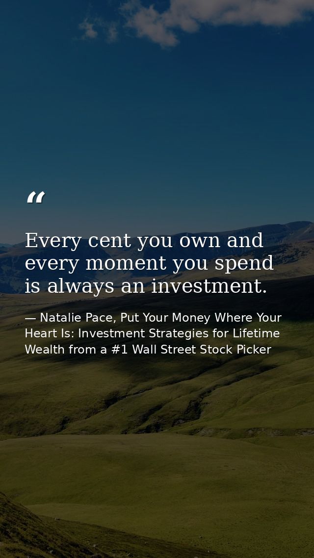 Every cent you own and every moment you spend is always an investment. — Natalie Pace, Put Your Money Where Your Heart Is: Investment Strategies for Lifetime Wealth from a #1 Wall Street Stock Picker