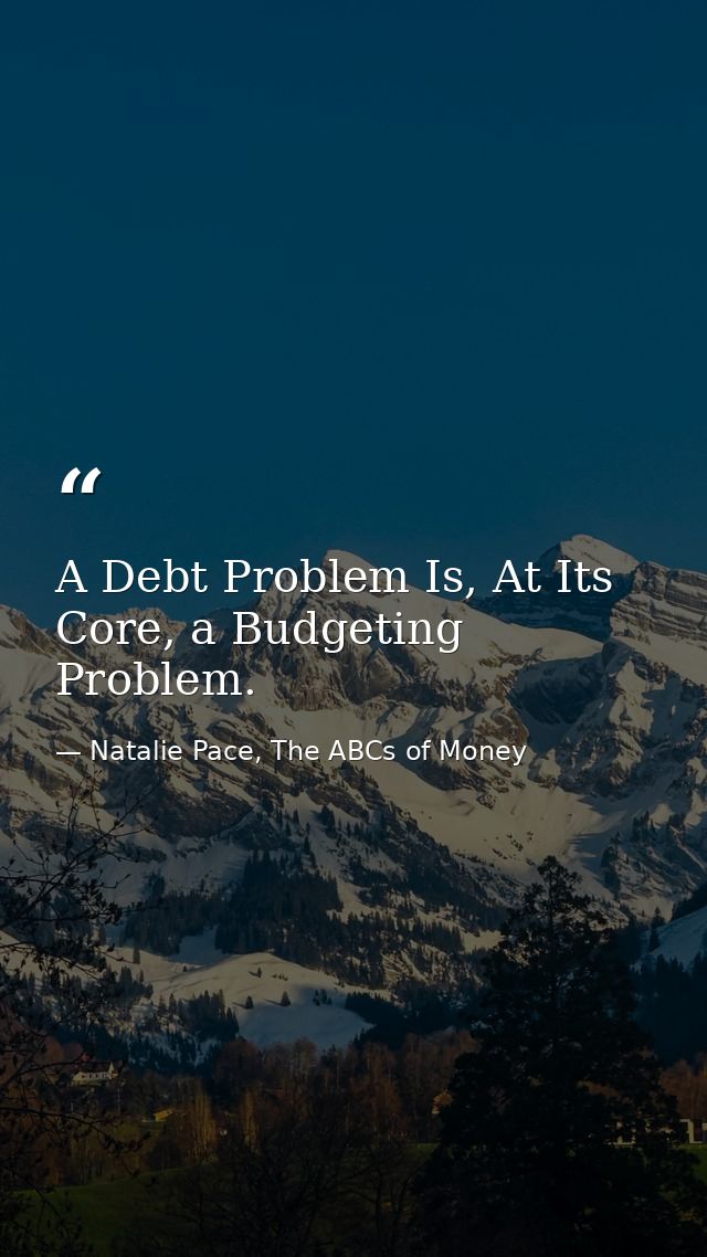 A Debt Problem Is, At Its Core, a Budgeting Problem. — Natalie Pace, The ABCs of Money