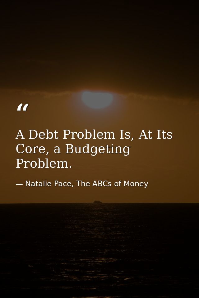 A Debt Problem Is, At Its Core, a Budgeting Problem. — Natalie Pace, The ABCs of Money
