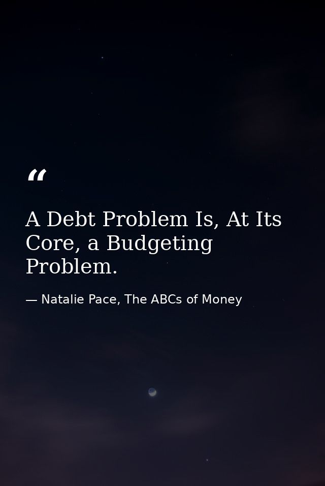 A Debt Problem Is, At Its Core, a Budgeting Problem. — Natalie Pace, The ABCs of Money