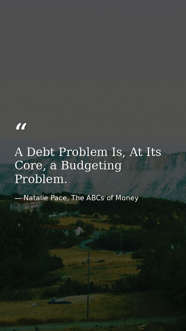 A Debt Problem Is, At Its Core, a Budgeting Problem. — Natalie Pace, The ABCs of Money