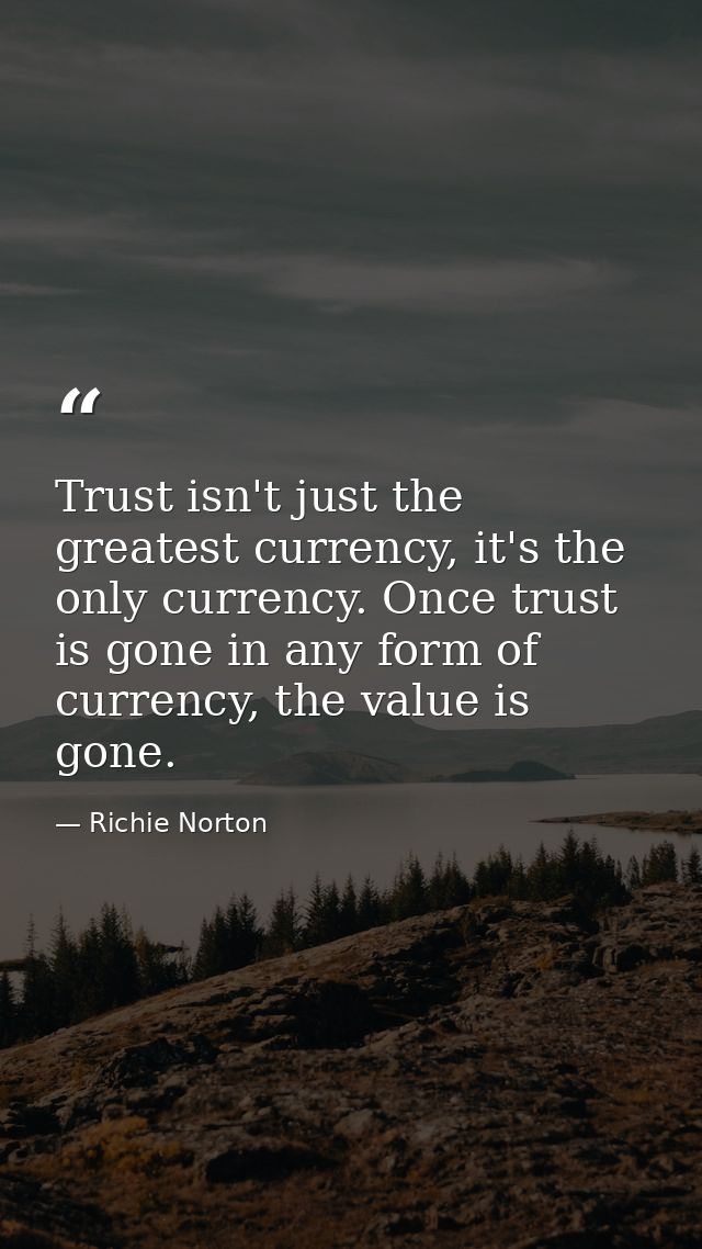 Trust isn't just the greatest currency, it's the only currency. Once trust is gone in any form of currency, the value is — Richie Norton