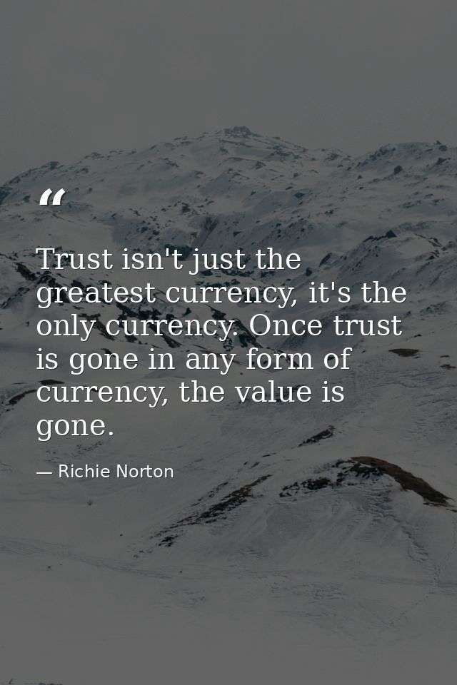 Trust isn't just the greatest currency, it's the only currency. Once trust is gone in any form of currency, the value is — Richie Norton