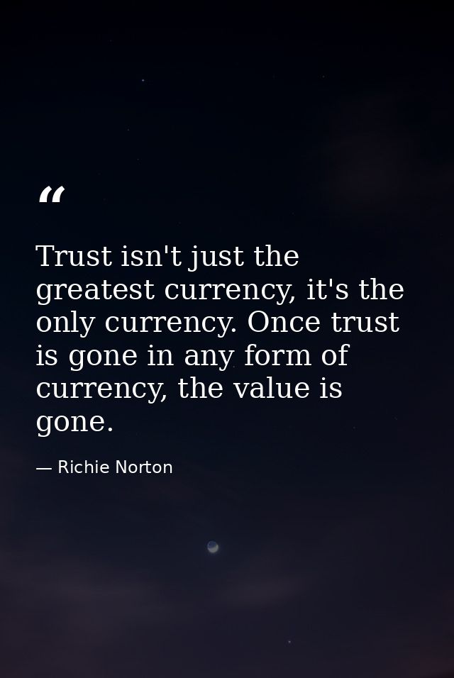 Trust isn't just the greatest currency, it's the only currency. Once trust is gone in any form of currency, the value is — Richie Norton