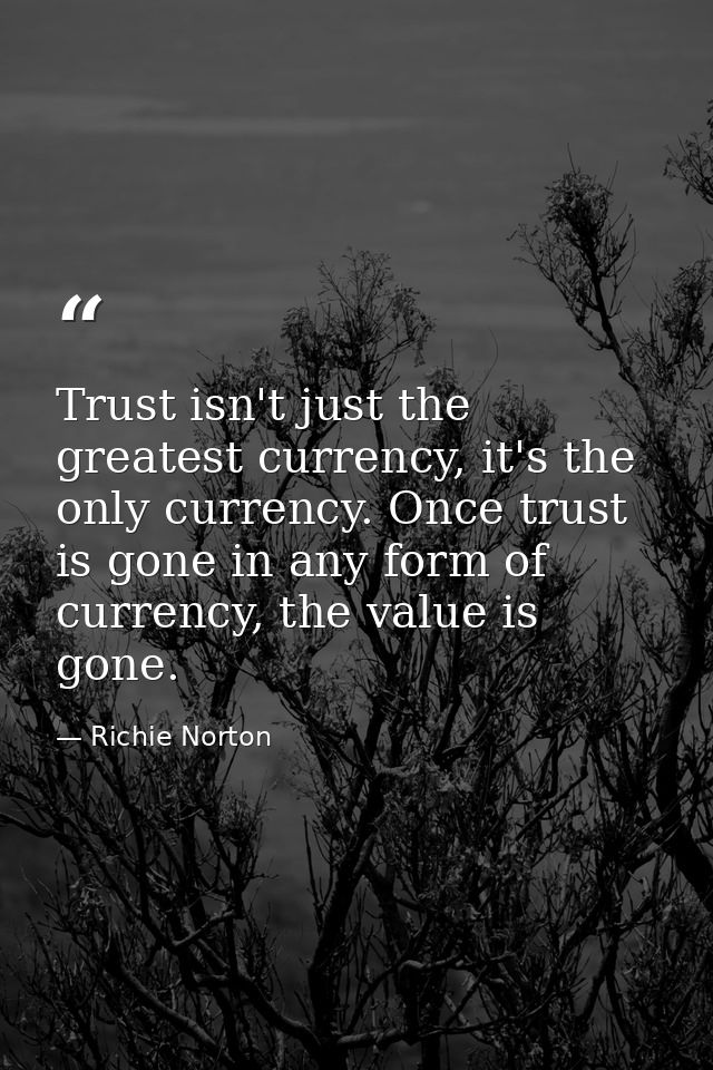 Trust isn't just the greatest currency, it's the only currency. Once trust is gone in any form of currency, the value is — Richie Norton