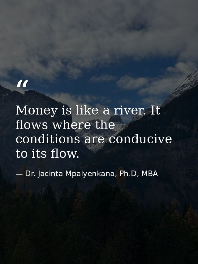 Money is like a river. It flows where the conditions are conducive to its flow. — Dr. Jacinta Mpalyenkana, Ph.D, MBA