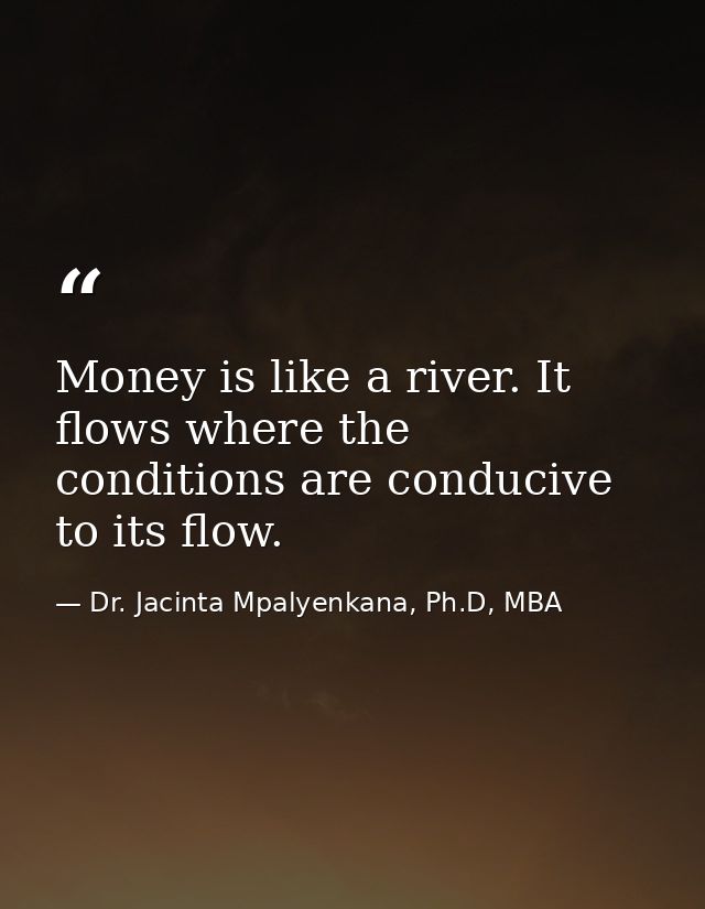 Money is like a river. It flows where the conditions are conducive to its flow. — Dr. Jacinta Mpalyenkana, Ph.D, MBA