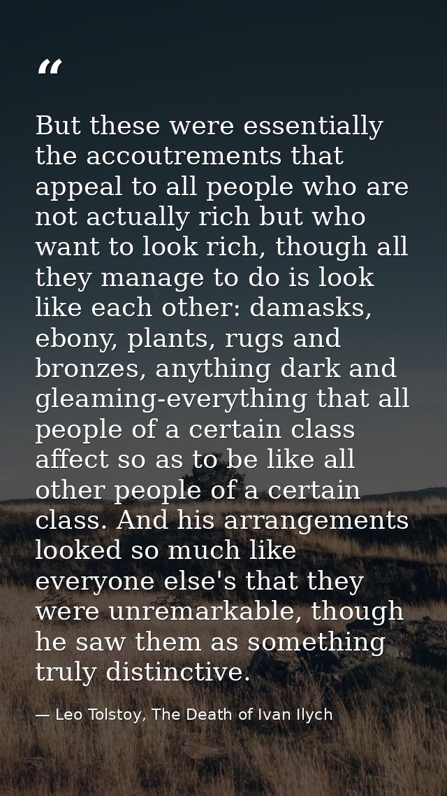 But these were essentially the accoutrements that appeal to all people who are not actually rich but who want to look ri — Leo Tolstoy, The Death of Ivan Ilych