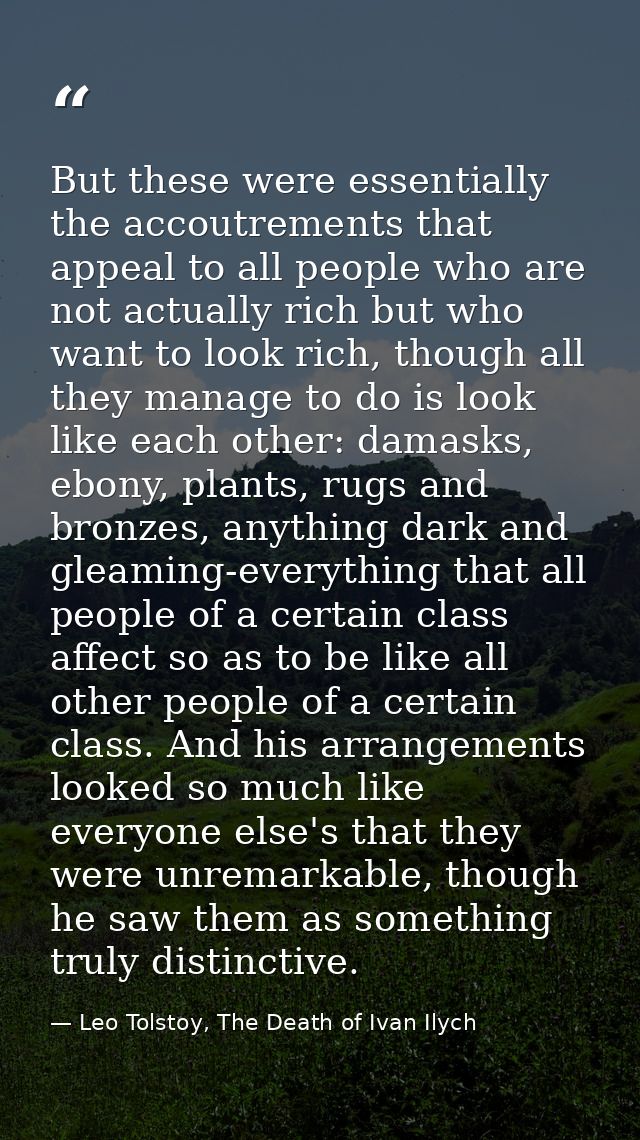 But these were essentially the accoutrements that appeal to all people who are not actually rich but who want to look ri — Leo Tolstoy, The Death of Ivan Ilych