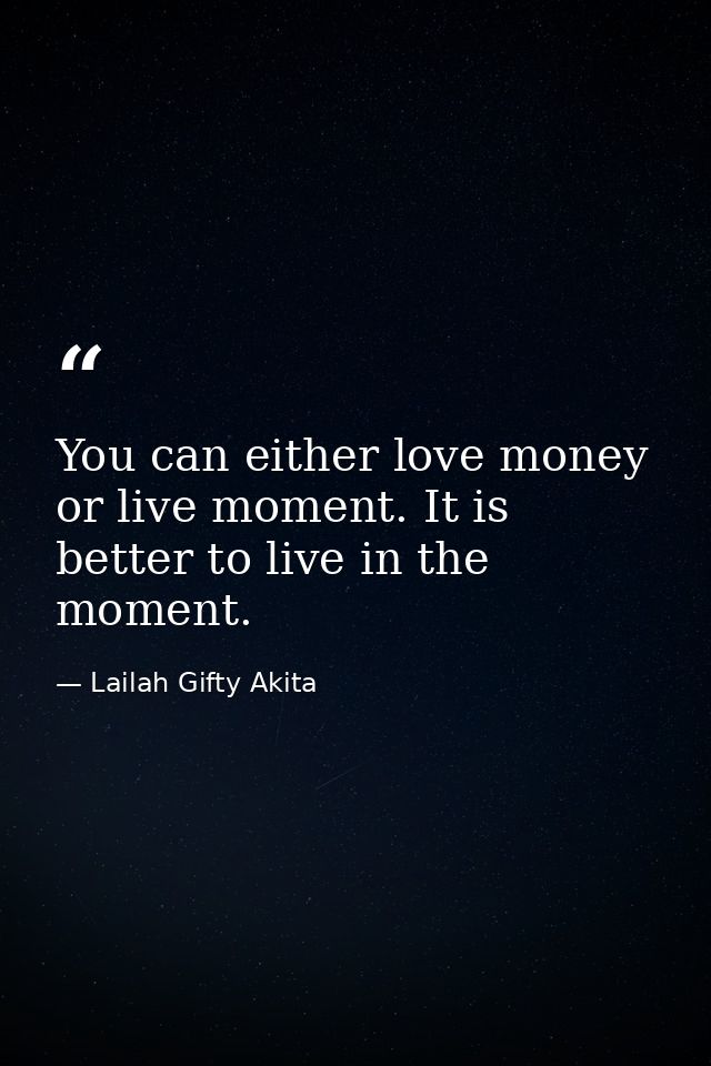 You can either love money or live moment. It is better to live in the moment. — Lailah Gifty Akita