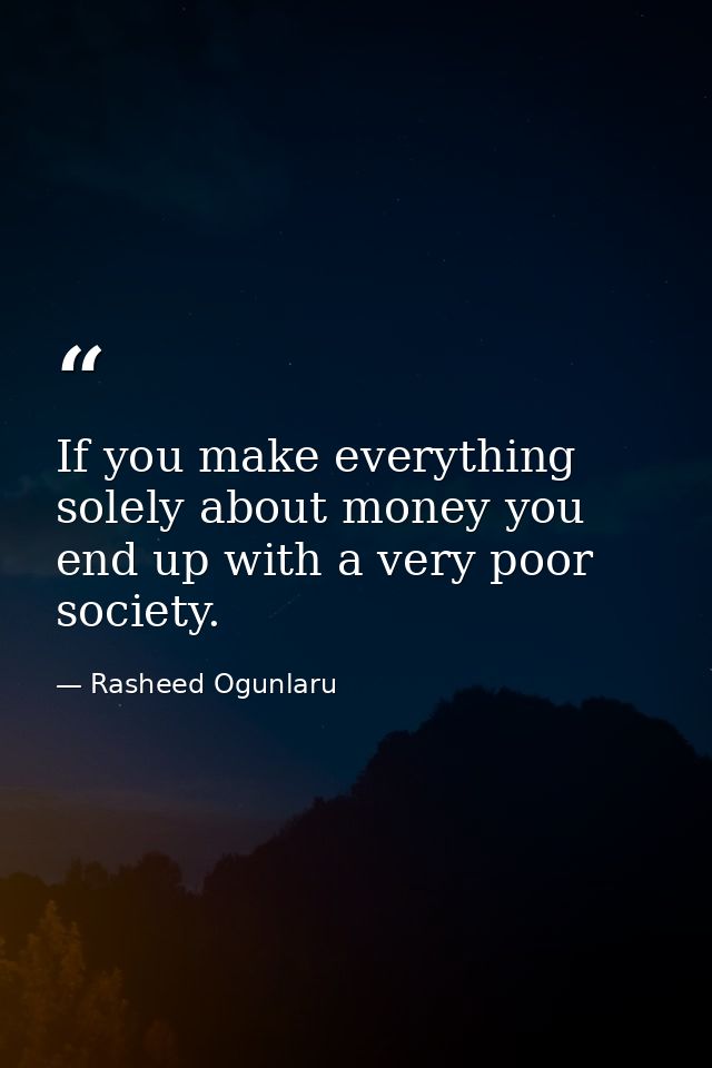 If you make everything solely about money you end up with a very poor society. — Rasheed Ogunlaru