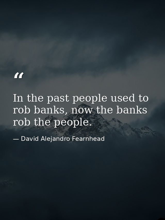 In the past people used to rob banks, now the banks rob the people. — David Alejandro Fearnhead