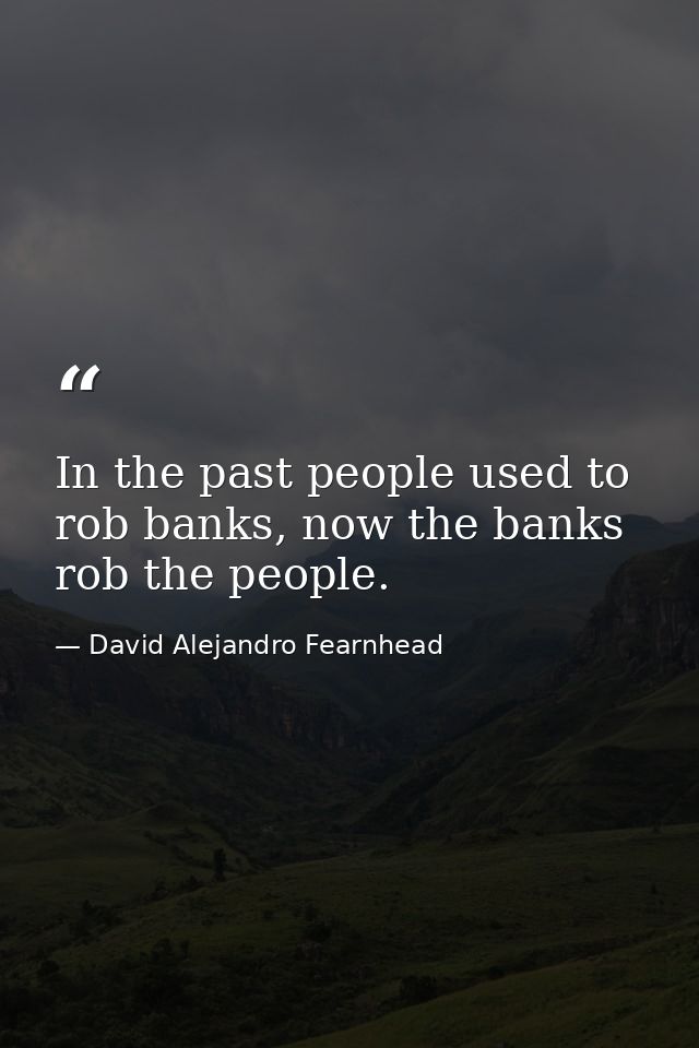 In the past people used to rob banks, now the banks rob the people. — David Alejandro Fearnhead