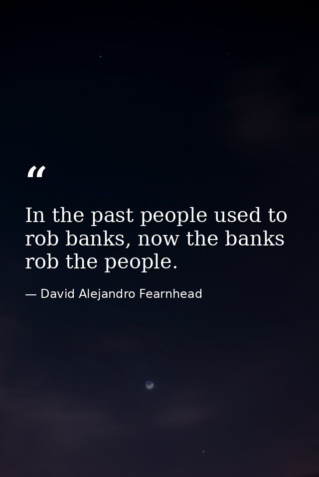 In the past people used to rob banks, now the banks rob the people. — David Alejandro Fearnhead