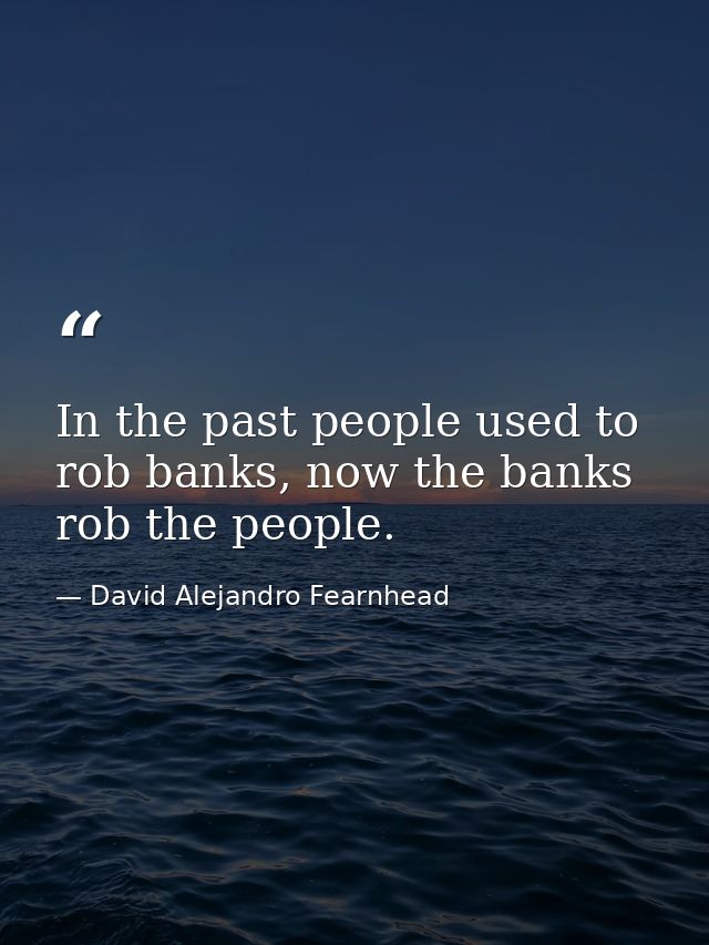 In the past people used to rob banks, now the banks rob the people. — David Alejandro Fearnhead