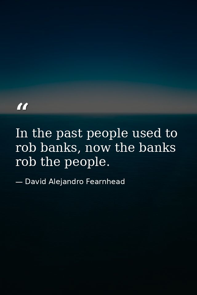In the past people used to rob banks, now the banks rob the people. — David Alejandro Fearnhead