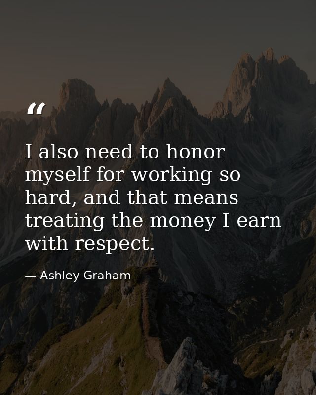 I also need to honor myself for working so hard, and that means treating the money I earn with respect. — Ashley Graham