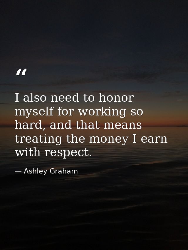 I also need to honor myself for working so hard, and that means treating the money I earn with respect. — Ashley Graham