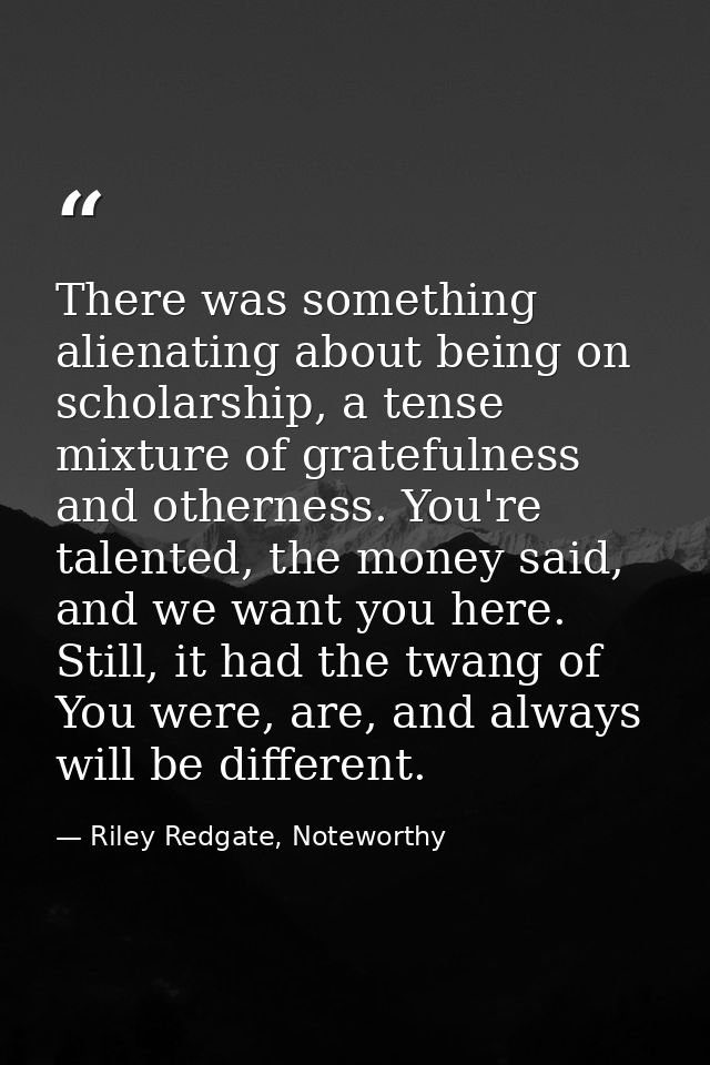 There was something alienating about being on scholarship, a tense mixture of gratefulness and otherness. You're talente — Riley Redgate, Noteworthy