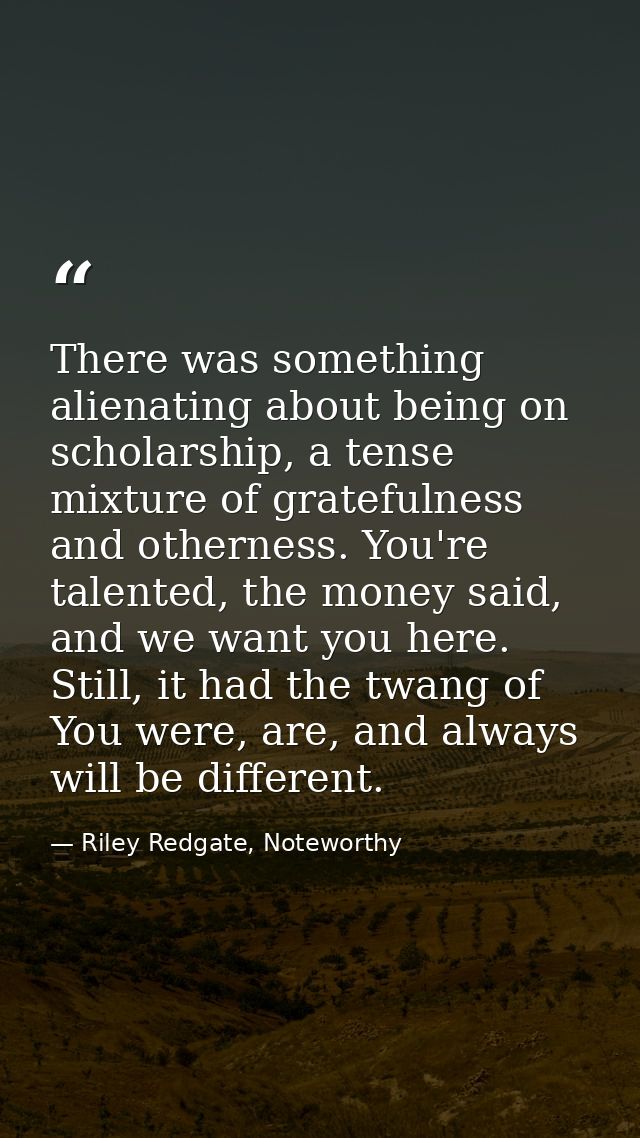 There was something alienating about being on scholarship, a tense mixture of gratefulness and otherness. You're talente — Riley Redgate, Noteworthy