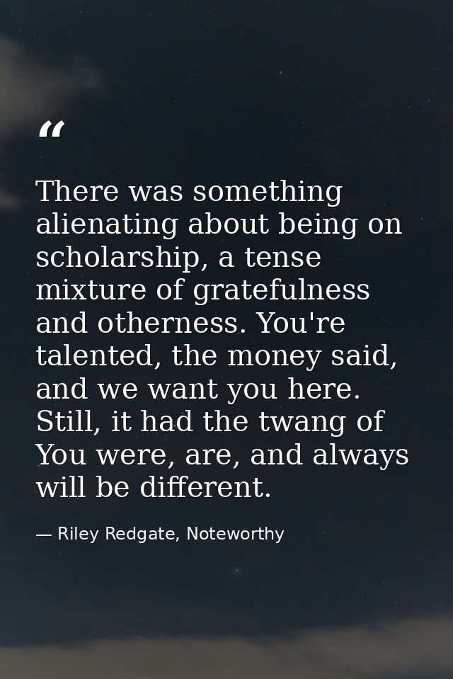 There was something alienating about being on scholarship, a tense mixture of gratefulness and otherness. You're talente — Riley Redgate, Noteworthy