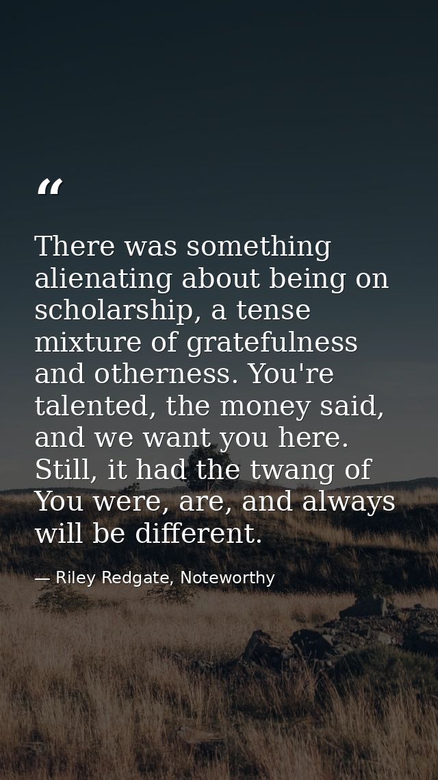 There was something alienating about being on scholarship, a tense mixture of gratefulness and otherness. You're talente — Riley Redgate, Noteworthy