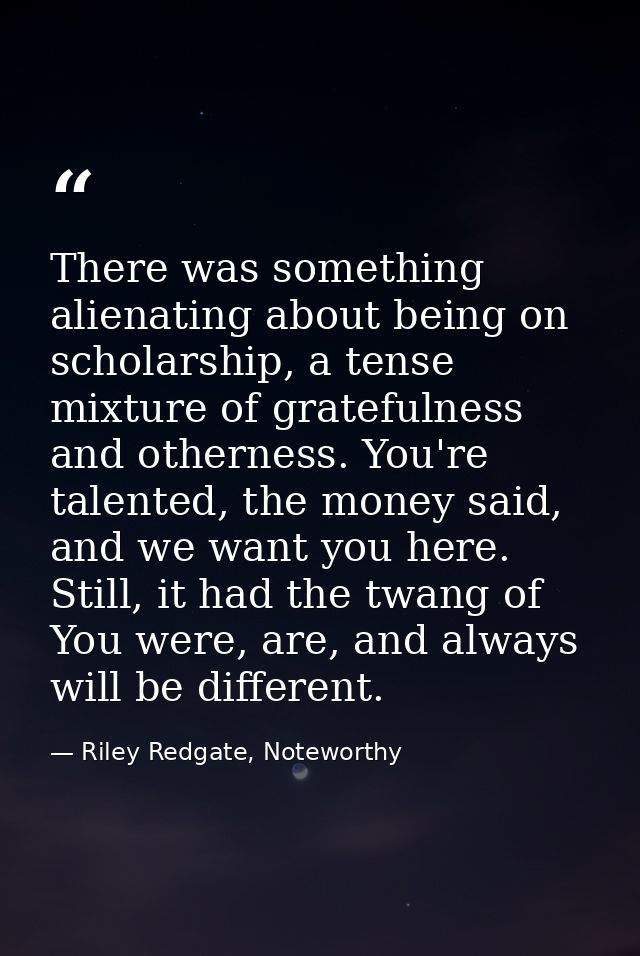 There was something alienating about being on scholarship, a tense mixture of gratefulness and otherness. You're talente — Riley Redgate, Noteworthy