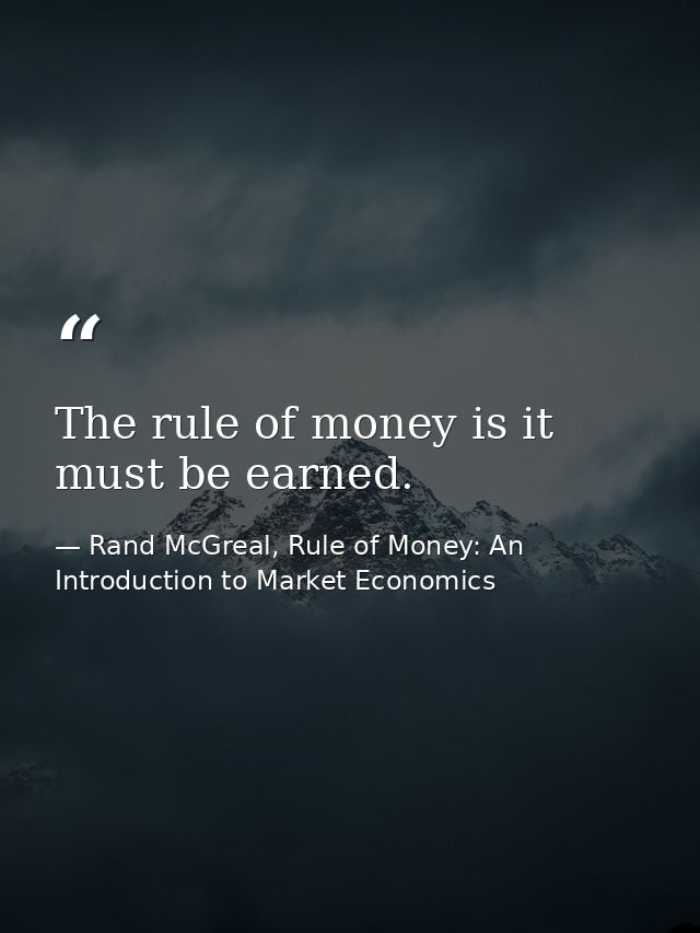 The rule of money is it must be earned. — Rand McGreal, Rule of Money: An Introduction to Market Economics