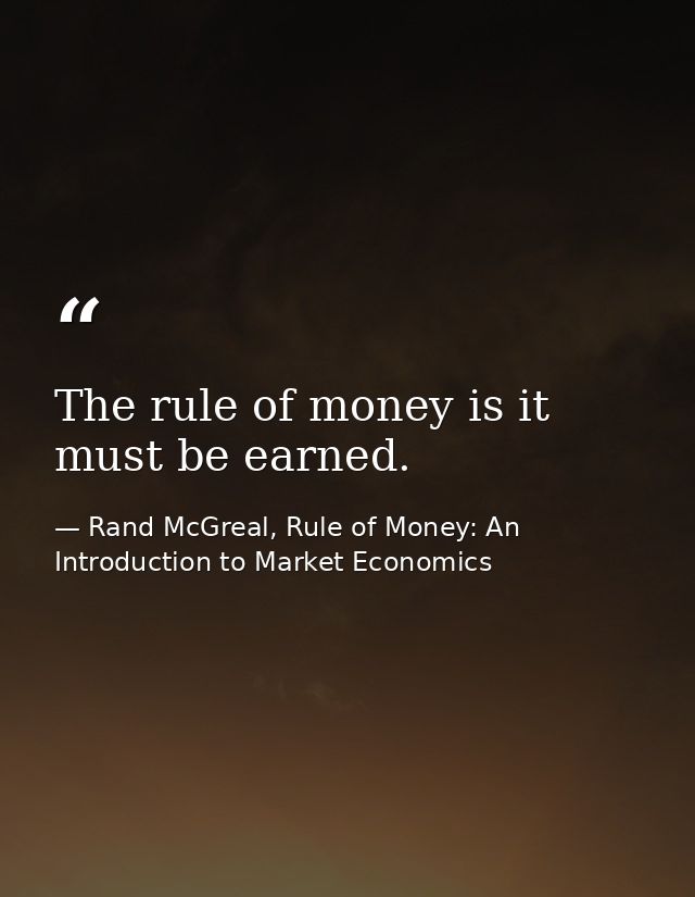 The rule of money is it must be earned. — Rand McGreal, Rule of Money: An Introduction to Market Economics
