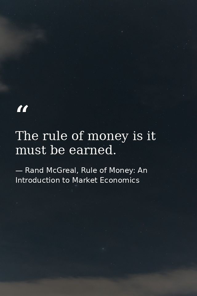 The rule of money is it must be earned. — Rand McGreal, Rule of Money: An Introduction to Market Economics